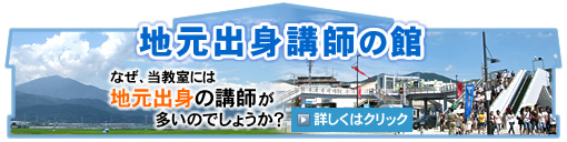 地元出身講師の館 なぜ、当教室には地元出身の講師が多いのでしょうか?