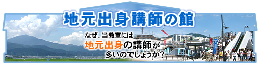 地元出身講師の館 なぜ、当教室には地元出身の講師が多いのでしょうか?